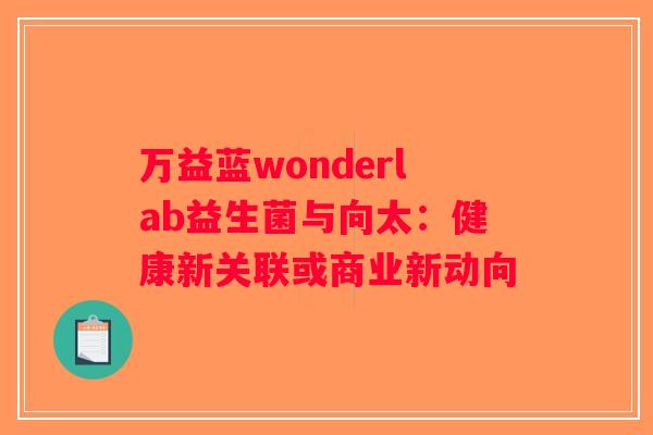 万益蓝wonderlab益生菌与向太：健康新关联或商业新动向