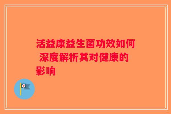 活益康益生菌功效如何 深度解析其对健康的影响