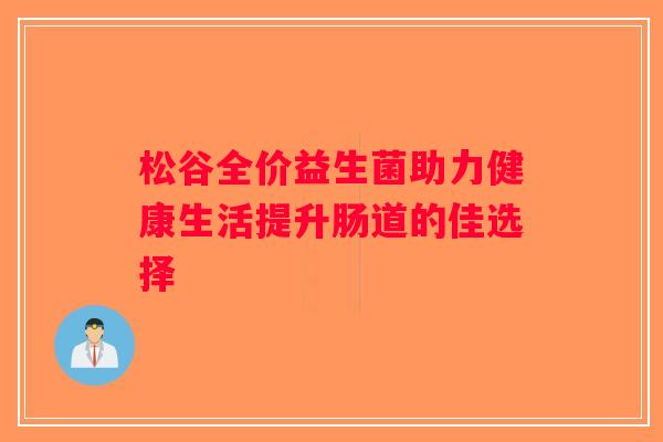 松谷全价益生菌助力健康生活提升肠道的佳选择