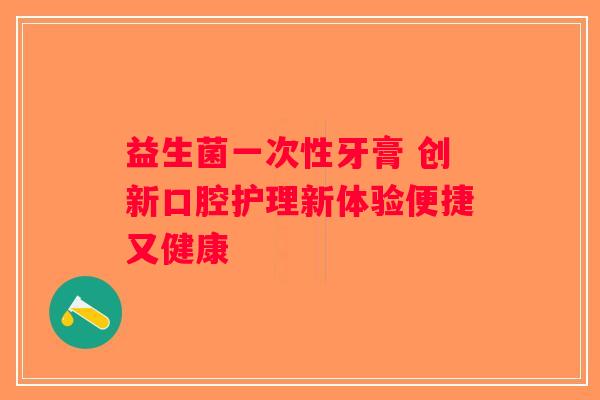 益生菌一次性牙膏 创新口腔护理新体验便捷又健康