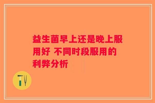 益生菌早上还是晚上服用好 不同时段服用的利弊分析