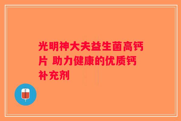 光明神大夫益生菌高钙片 助力健康的优质钙补充剂