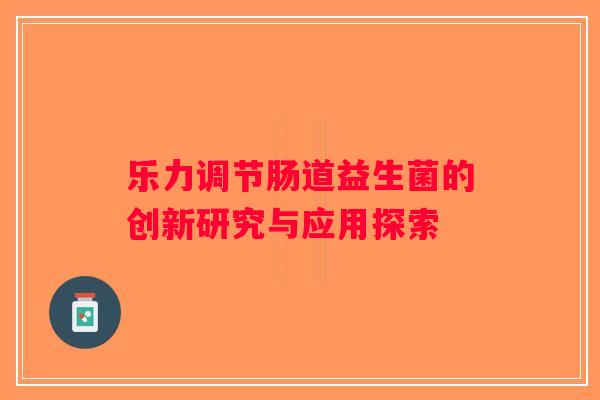 乐力调节肠道益生菌的创新研究与应用探索