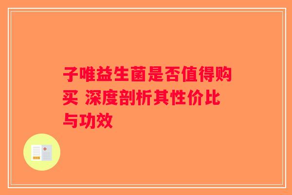 子唯益生菌是否值得购买 深度剖析其性价比与功效