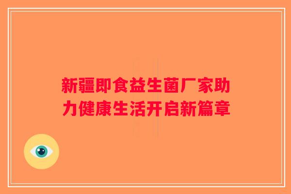 新疆即食益生菌厂家助力健康生活开启新篇章
