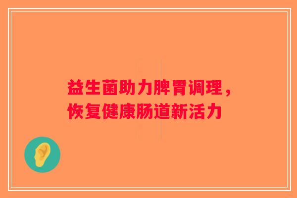 益生菌助力脾胃调理，恢复健康肠道新活力