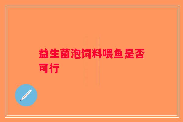 益生菌泡饲料喂鱼是否可行