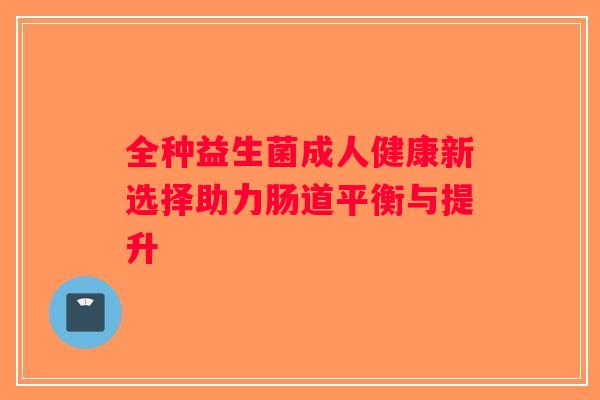 全种益生菌成人健康新选择助力肠道平衡与提升