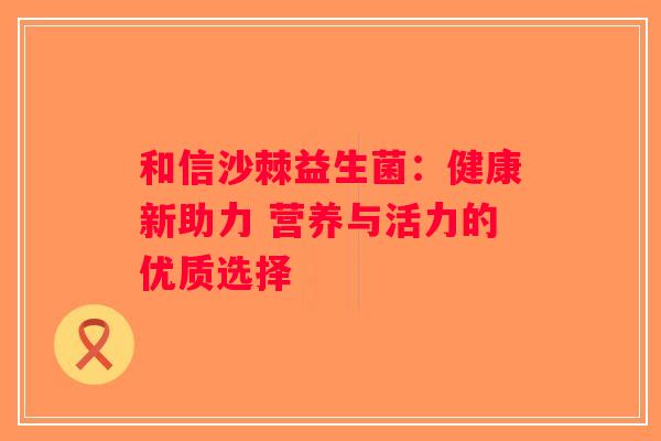 和信沙棘益生菌：健康新助力 营养与活力的优质选择