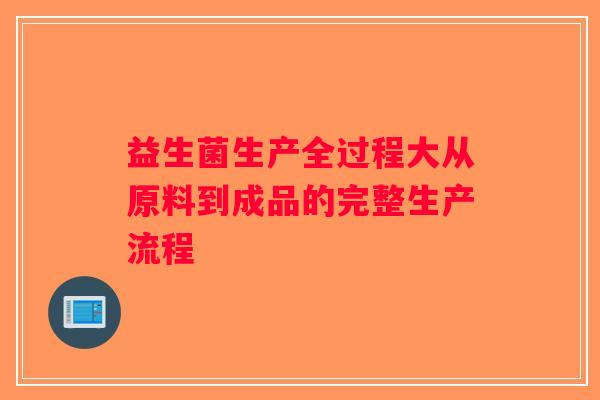 益生菌生产全过程大从原料到成品的完整生产流程