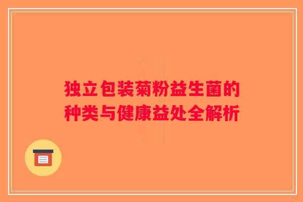 独立包装菊粉益生菌的种类与健康益处全解析