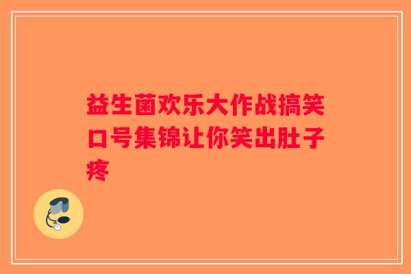 益生菌欢乐大作战搞笑口号集锦让你笑出肚子疼