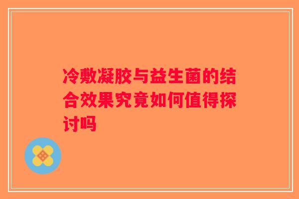 冷敷凝胶与益生菌的结合效果究竟如何值得探讨吗