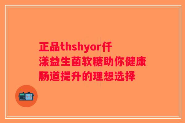 正品thshyor仟漾益生菌软糖助你健康肠道提升的理想选择