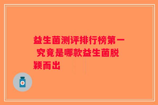 益生菌测评排行榜第一 究竟是哪款益生菌脱颖而出