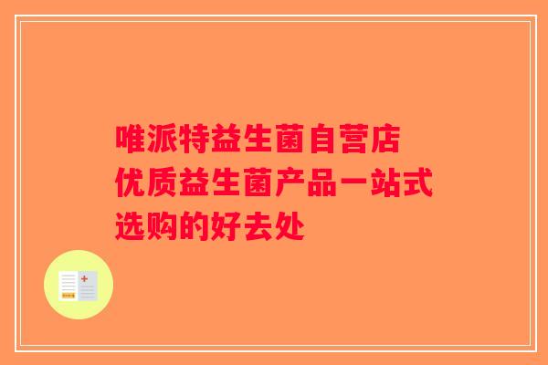 唯派特益生菌自营店 优质益生菌产品一站式选购的好去处