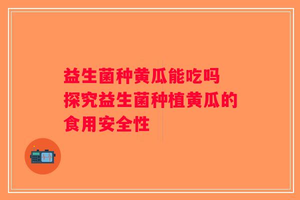 益生菌种黄瓜能吃吗 探究益生菌种植黄瓜的食用安全性