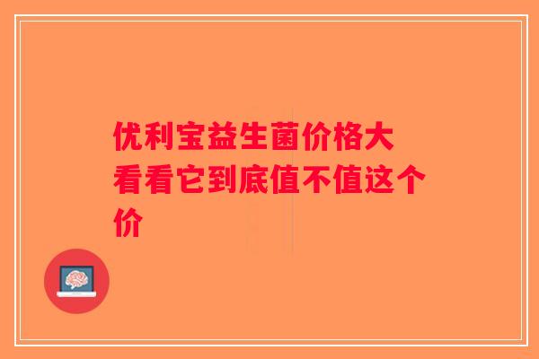 优利宝益生菌价格大 看看它到底值不值这个价