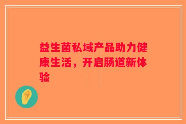益生菌私域产品助力健康生活，开启肠道新体验