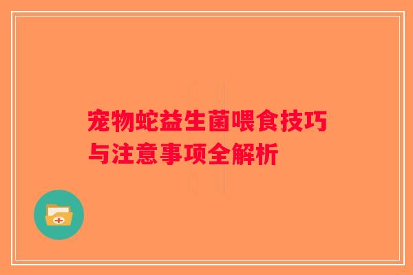 宠物蛇益生菌喂食技巧与注意事项全解析