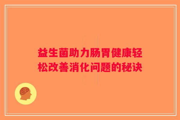 益生菌助力肠胃健康轻松改善消化问题的秘诀
