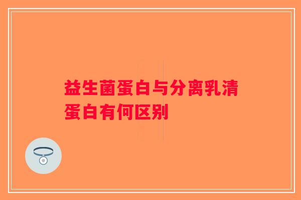 益生菌蛋白与分离乳清蛋白有何区别