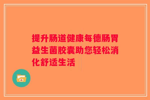 提升肠道健康每德肠胃益生菌胶囊助您轻松消化舒适生活