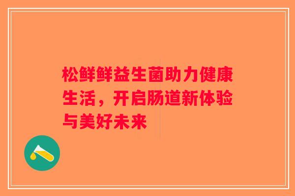 松鲜鲜益生菌助力健康生活，开启肠道新体验与美好未来