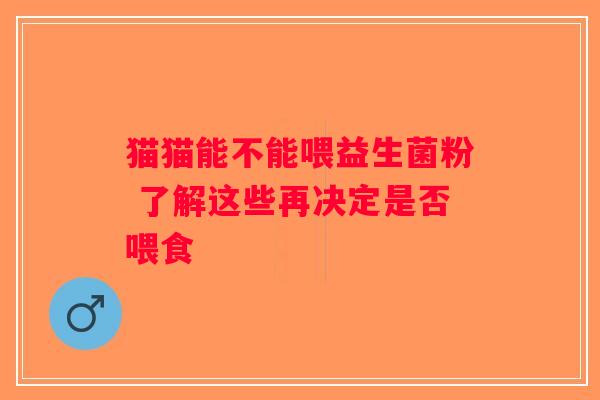 猫猫能不能喂益生菌粉 了解这些再决定是否喂食