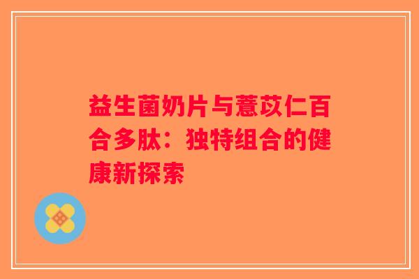 益生菌奶片与薏苡仁百合多肽：独特组合的健康新探索