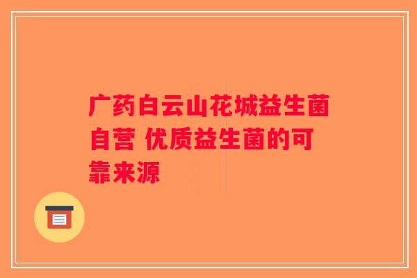 广药白云山花城益生菌自营 优质益生菌的可靠来源