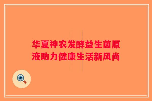 华夏神农发酵益生菌原液助力健康生活新风尚
