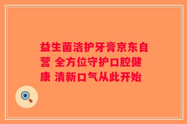 益生菌洁护牙膏京东自营 全方位守护口腔健康 清新口气从此开始