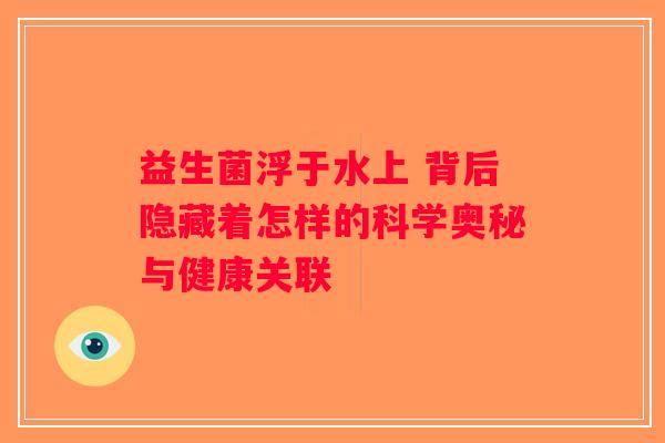 益生菌浮于水上 背后隐藏着怎样的科学奥秘与健康关联