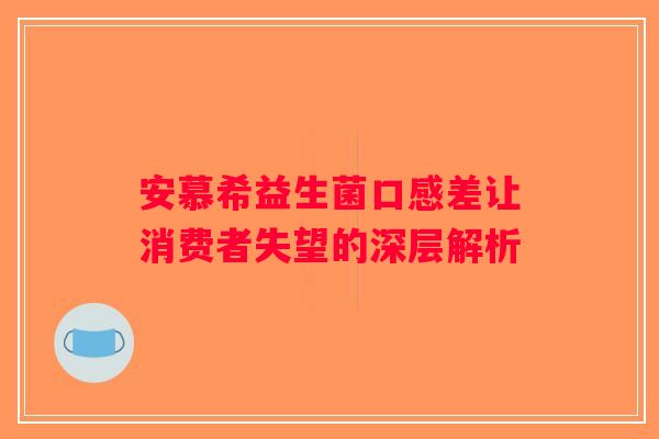 安慕希益生菌口感差让消费者失望的深层解析