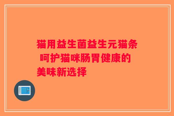 猫用益生菌益生元猫条 呵护猫咪肠胃健康的美味新选择