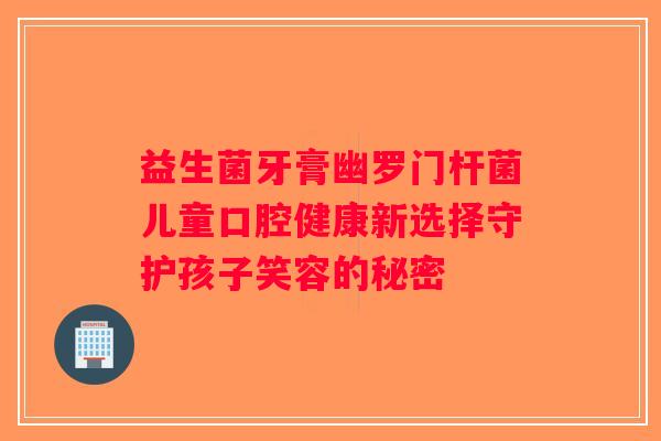 益生菌牙膏幽罗门杆菌儿童口腔健康新选择守护孩子笑容的秘密