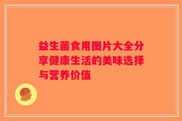 益生菌食用图片大全分享健康生活的美味选择与营养价值