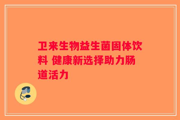 卫来生物益生菌固体饮料 健康新选择助力肠道活力