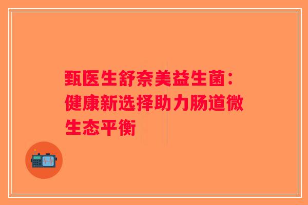 甄医生舒奈美益生菌：健康新选择助力肠道微生态平衡