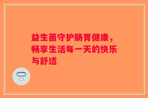 益生菌守护肠胃健康，畅享生活每一天的快乐与舒适