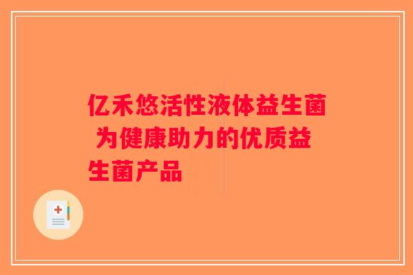 亿禾悠活性液体益生菌 为健康助力的优质益生菌产品