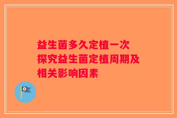益生菌多久定植一次 探究益生菌定植周期及相关影响因素