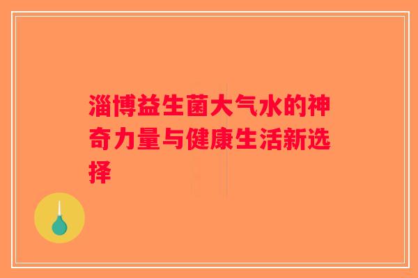 淄博益生菌大气水的神奇力量与健康生活新选择