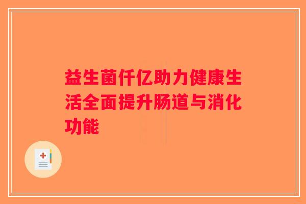 益生菌仟亿助力健康生活全面提升肠道与消化功能