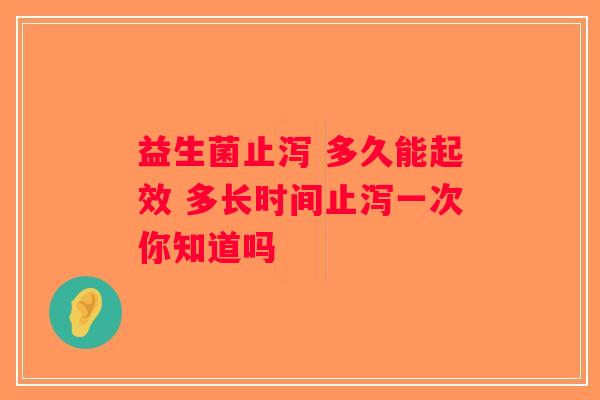 益生菌止泻 多久能起效 多长时间止泻一次你知道吗