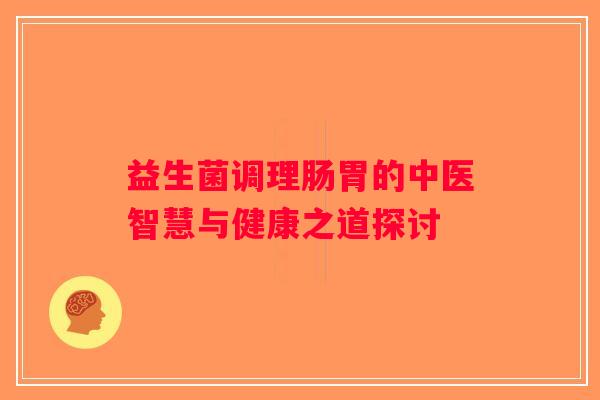 益生菌调理肠胃的中医智慧与健康之道探讨