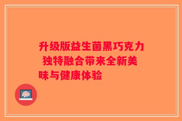 升级版益生菌黑巧克力 独特融合带来全新美味与健康体验