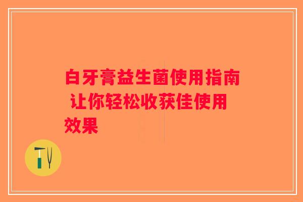 白牙膏益生菌使用指南 让你轻松收获佳使用效果
