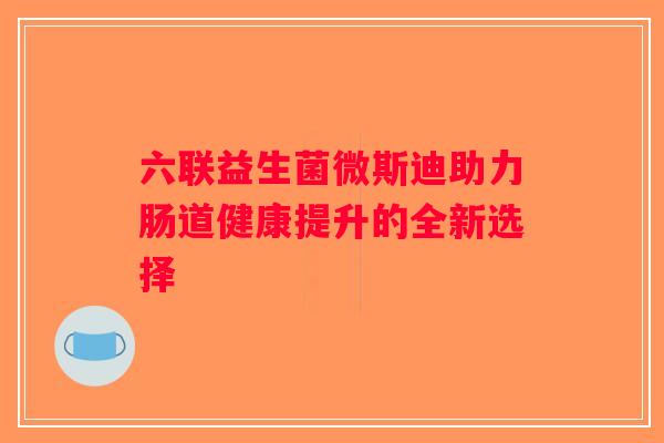 六联益生菌微斯迪助力肠道健康提升的全新选择